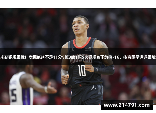 米勒犯规困扰！表现低迷不足11分9板3助1帽5次犯规&正负值-16，体育明星遭遇困境